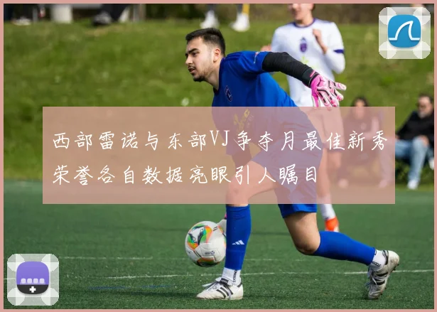 西部雷诺与东部VJ争夺月最佳新秀荣誉各自数据亮眼引人瞩目