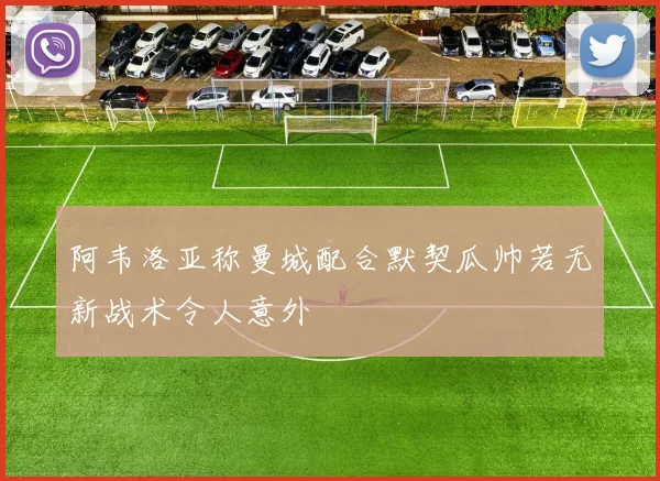 阿韦洛亚称曼城配合默契瓜帅若无新战术令人意外
