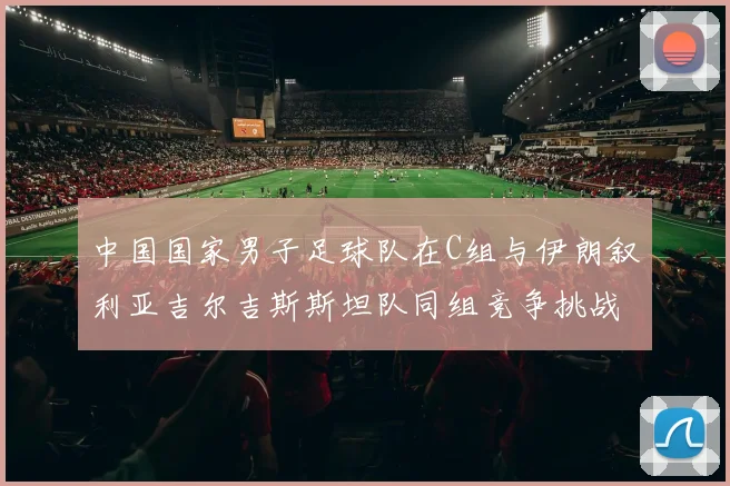 中国国家男子足球队在C组与伊朗叙利亚吉尔吉斯斯坦队同组竞争挑战赛程