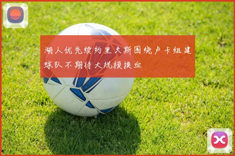 湖人优先续约里夫斯围绕卢卡组建球队不期待大规模换血