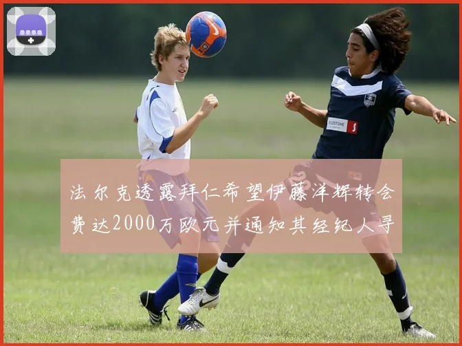 法尔克透露拜仁希望伊藤洋辉转会费达2000万欧元并通知其经纪人寻找新东家