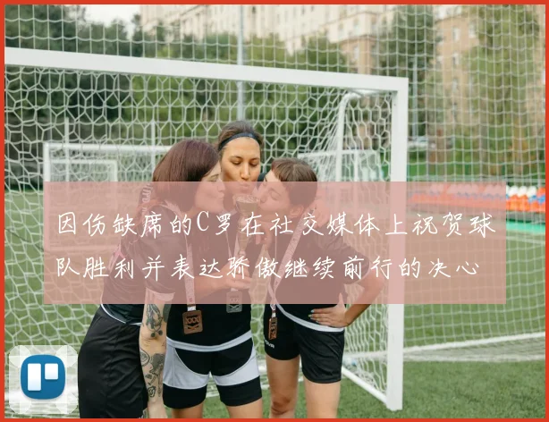 因伤缺席的C罗在社交媒体上祝贺球队胜利并表达骄傲继续前行的决心