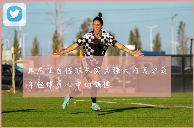 库尼亚自信球队实力强大内马尔是年轻球员心中的偶像