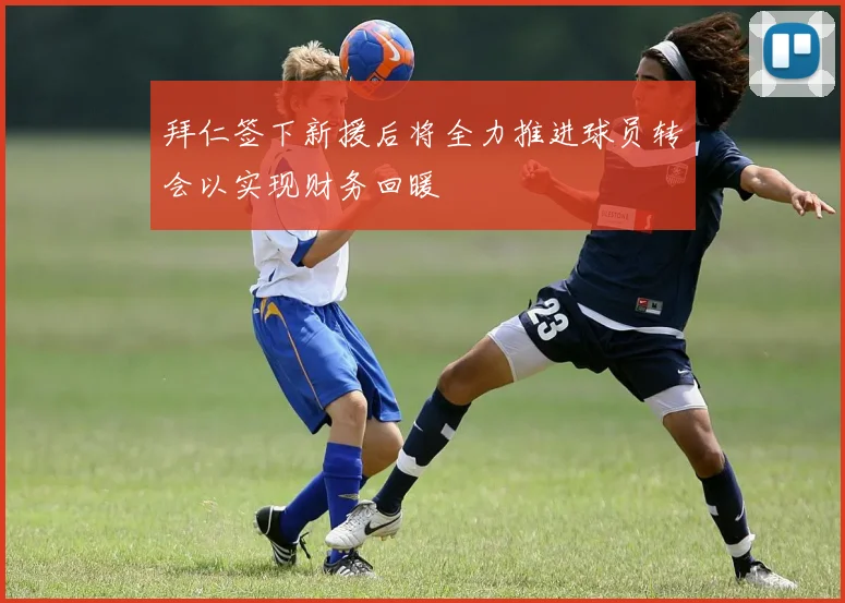 拜仁签下新援后将全力推进球员转会以实现财务回暖