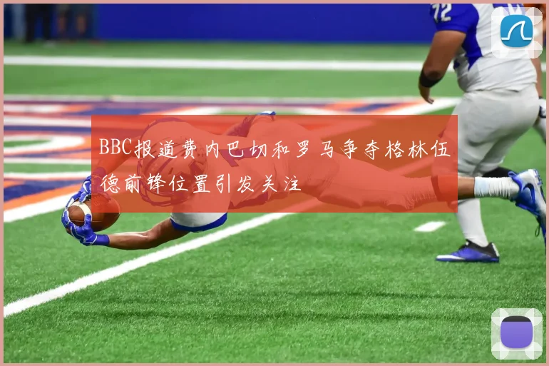 BBC报道费内巴切和罗马争夺格林伍德前锋位置引发关注