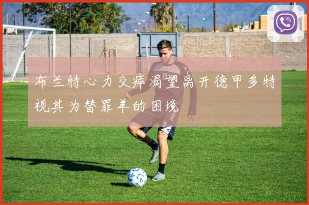 布兰特心力交瘁渴望离开德甲多特视其为替罪羊的困境
