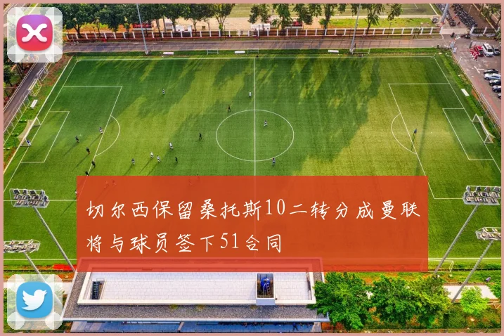 切尔西保留桑托斯10二转分成曼联将与球员签下51合同