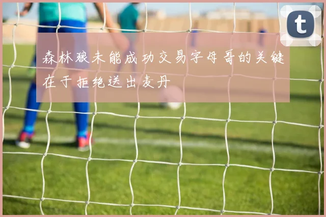 森林狼未能成功交易字母哥的关键在于拒绝送出麦丹