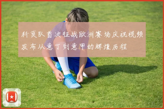 科莫队首次征战欧洲赛场庆祝视频发布从意丁到意甲的辉煌历程