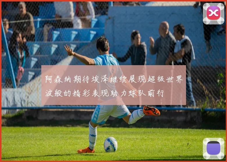 阿森纳期待埃泽继续展现超级世界波般的精彩表现助力球队前行