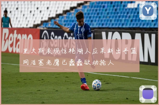 里夫斯表现惊艳湖人应果断出手篮网活塞老鹰已蠢蠢欲动抢人