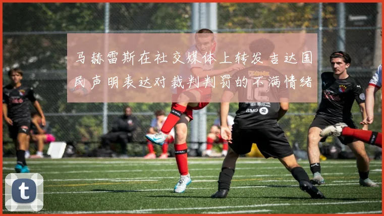 马赫雷斯在社交媒体上转发吉达国民声明表达对裁判判罚的不满情绪