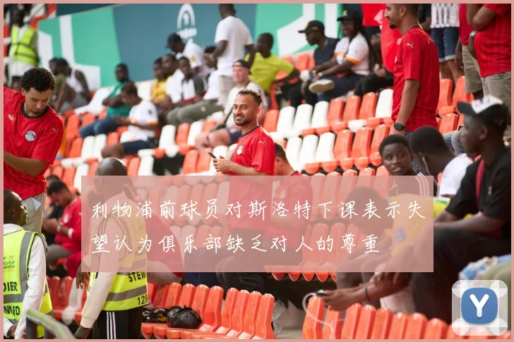 利物浦前球员对斯洛特下课表示失望认为俱乐部缺乏对人的尊重