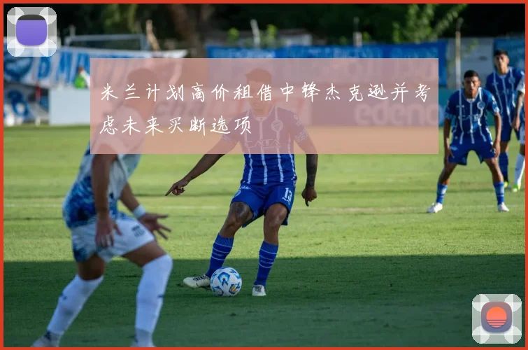 米兰计划高价租借中锋杰克逊并考虑未来买断选项