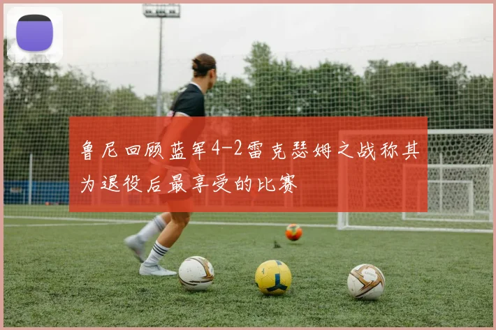 鲁尼回顾蓝军4-2雷克瑟姆之战称其为退役后最享受的比赛