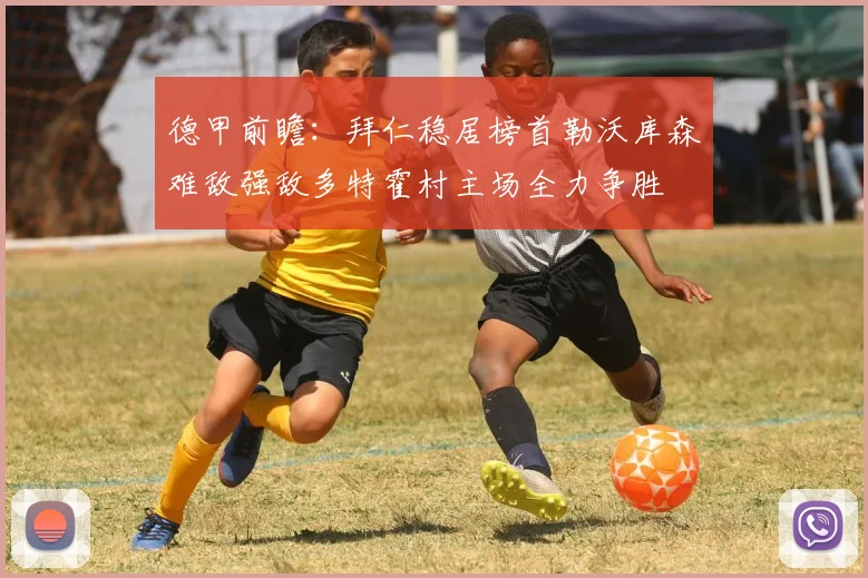 德甲前瞻：拜仁稳居榜首勒沃库森难敌强敌多特霍村主场全力争胜