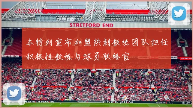 本特利宣布加盟热刺教练团队担任积极性教练与球员联络官