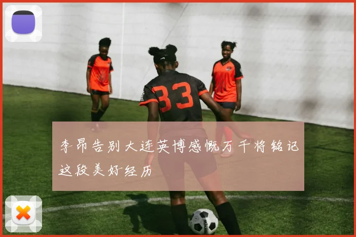 李昂告别大连英博感慨万千将铭记这段美好经历