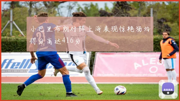 小巴里布朗对阵上海表现惊艳场均得分高达416分