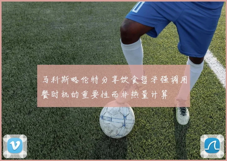 马科斯略伦特分享饮食哲学强调用餐时机的重要性而非热量计算