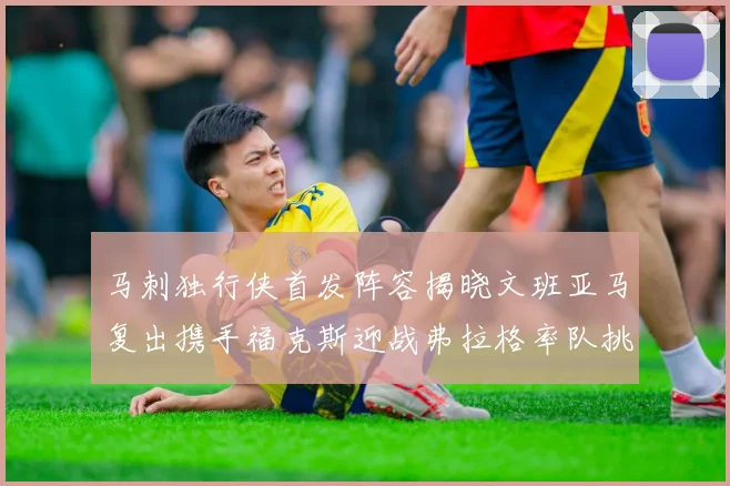 马刺独行侠首发阵容揭晓文班亚马复出携手福克斯迎战弗拉格率队挑战