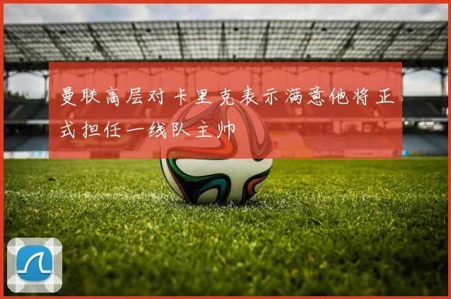 曼联高层对卡里克表示满意他将正式担任一线队主帅
