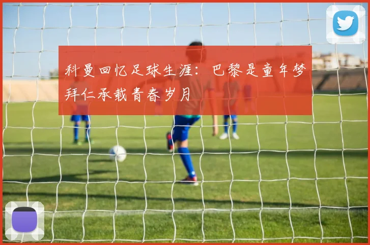 科曼回忆足球生涯：巴黎是童年梦拜仁承载青春岁月