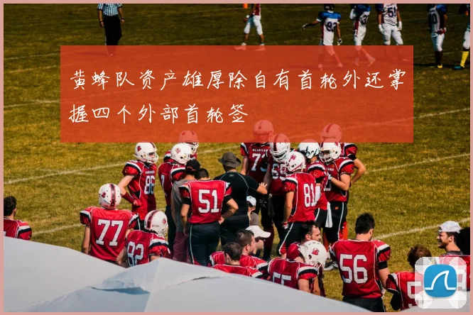 黄蜂队资产雄厚除自有首轮外还掌握四个外部首轮签