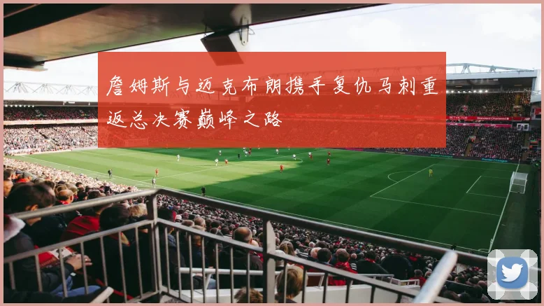 詹姆斯与迈克布朗携手复仇马刺重返总决赛巅峰之路